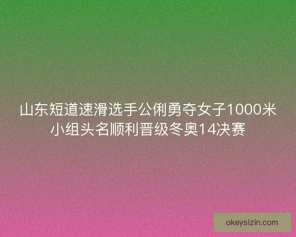 山东短道速滑选手公俐勇夺女子1000米小组头名顺利晋级冬奥14决赛