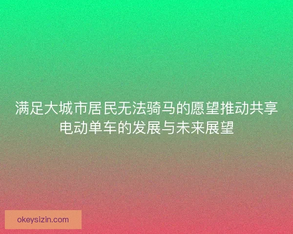 满足大城市居民无法骑马的愿望推动共享电动单车的发展与未来展望