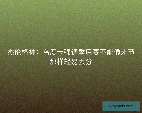 杰伦格林:乌度卡强调季后赛不能像末节那样轻易丢分 杰伦格林:乌度卡强调季后赛不能像末节那样轻易丢分