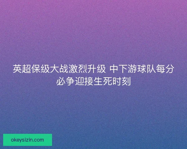 英超保级大战激烈升级 中下游球队每分必争迎接生死时刻