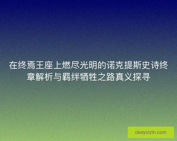 在终焉王座上燃尽光明的诺克提斯史诗终章解析与羁绊牺牲之路真义探寻 在终焉王座上燃尽光明的诺克提斯史诗终章解析与羁绊牺牲之路真义探寻