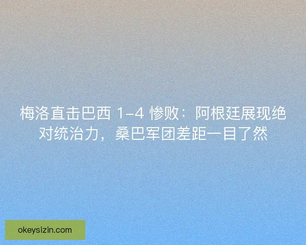 梅洛直击巴西 1-4 惨败：阿根廷展现绝对统治力，桑巴军团差距一目了然