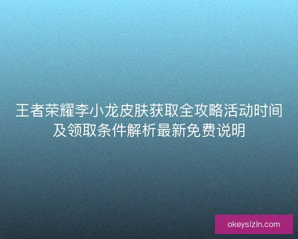 王者荣耀李小龙皮肤获取全攻略活动时间及领取条件解析最新免费说明 王者荣耀李小龙皮肤获取全攻略活动时间及领取条件解析最新免费说明