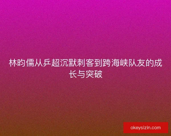 林昀儒从乒超沉默刺客到跨海峡队友的成长与突破 林昀儒从乒超沉默刺客到跨海峡队友的成长与突破