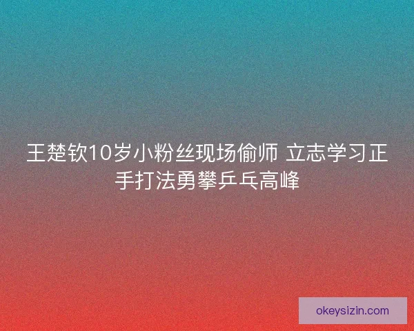 王楚钦10岁小粉丝现场偷师 立志学习正手打法勇攀乒乓高峰