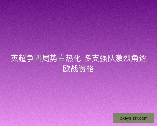 英超争四局势白热化 多支强队激烈角逐欧战资格 英超争四局势白热化 多支强队激烈角逐欧战资格