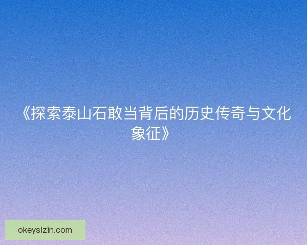 《探索泰山石敢当背后的历史传奇与文化象征》