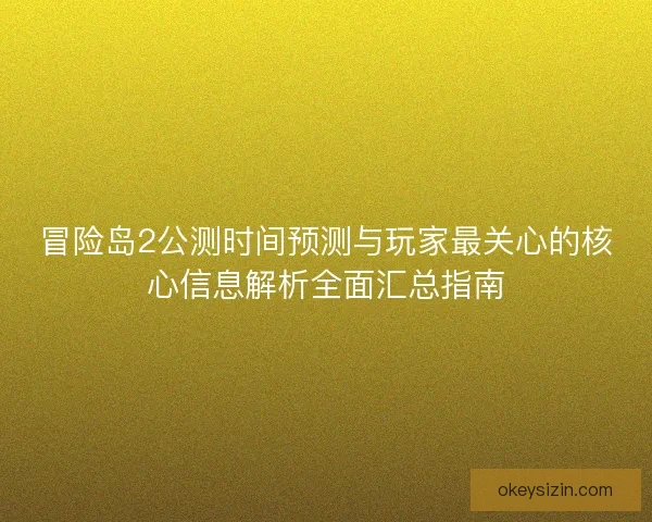 冒险岛2公测时间预测与玩家最关心的核心信息解析全面汇总指南 冒险岛2公测时间预测与玩家最关心的核心信息解析全面汇总指南