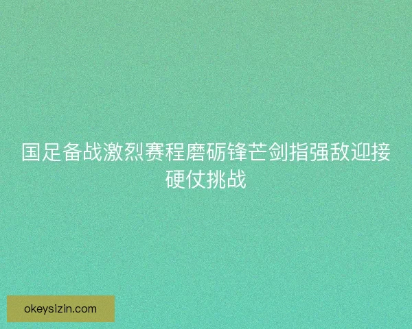 国足备战激烈赛程磨砺锋芒剑指强敌迎接硬仗挑战 国足备战激烈赛程磨砺锋芒剑指强敌迎接硬仗挑战