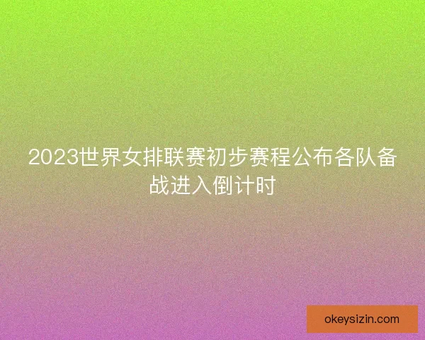 2023世界女排联赛初步赛程公布各队备战进入倒计时